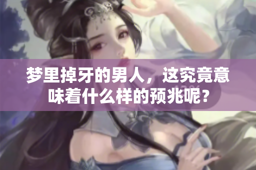 梦里掉牙的男人，这究竟意味着什么样的预兆呢？