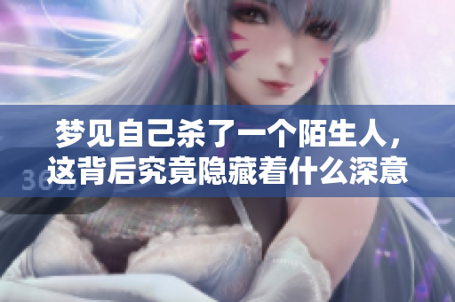 梦见自己杀了一个陌生人，这背后究竟隐藏着什么深意呢