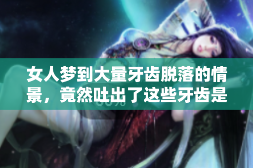 女人梦到大量牙齿脱落的情景，竟然吐出了这些牙齿是真的吗