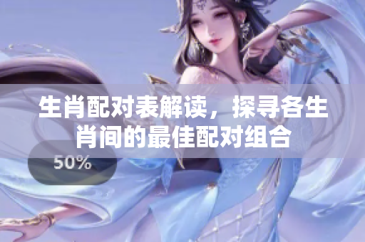 生肖配对表解读，探寻各生肖间的最佳配对组合
