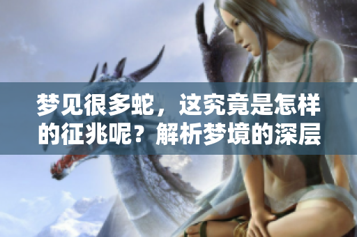 梦见很多蛇，这究竟是怎样的征兆呢？解析梦境的深层含义和象征。