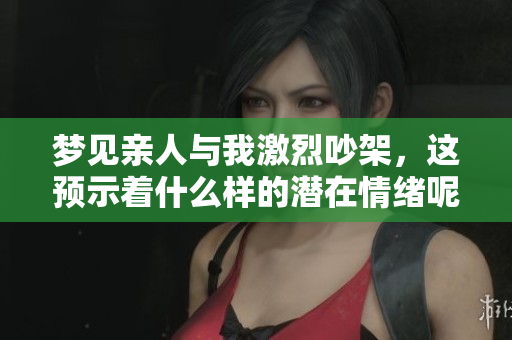 梦见亲人与我激烈吵架，这预示着什么样的潜在情绪呢