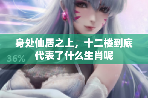 身处仙居之上，十二楼到底代表了什么生肖呢