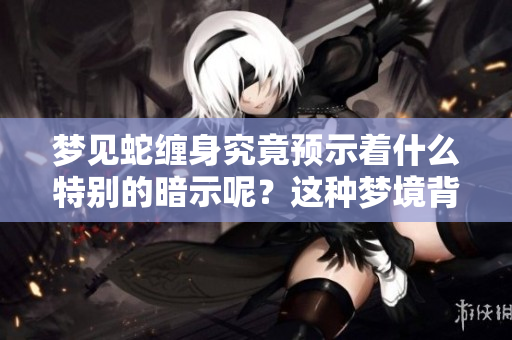 梦见蛇缠身究竟预示着什么特别的暗示呢？这种梦境背后隐藏着哪些深意呢？