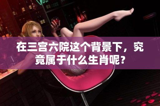 在三宫六院这个背景下，究竟属于什么生肖呢？