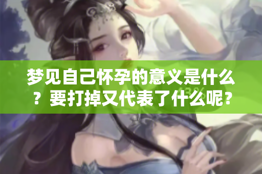 梦见自己怀孕的意义是什么？要打掉又代表了什么呢？