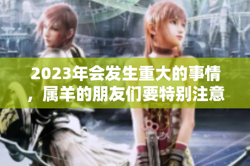 2023年会发生重大的事情，属羊的朋友们要特别注意了