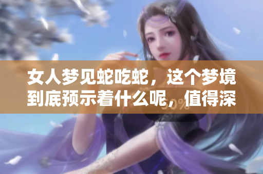 女人梦见蛇吃蛇，这个梦境到底预示着什么呢，值得深思吗