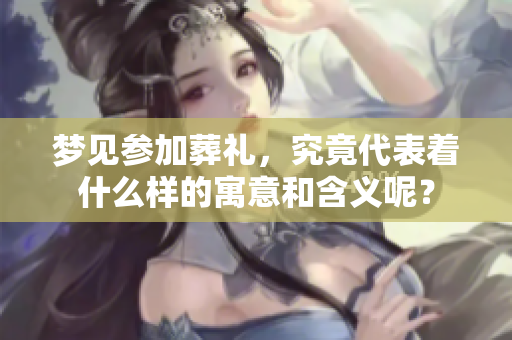 梦见参加葬礼，究竟代表着什么样的寓意和含义呢？