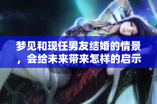 梦见和现任男友结婚的情景，会给未来带来怎样的启示呢
