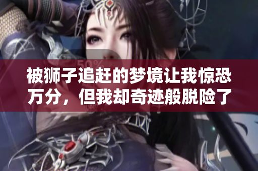 被狮子追赶的梦境让我惊恐万分，但我却奇迹般脱险了