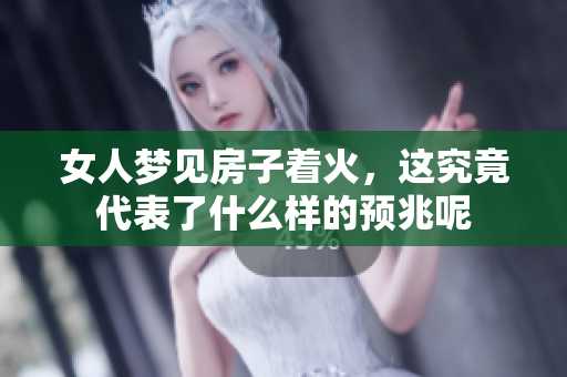 女人梦见房子着火，这究竟代表了什么样的预兆呢