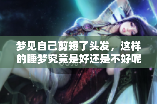 梦见自己剪短了头发，这样的睡梦究竟是好还是不好呢