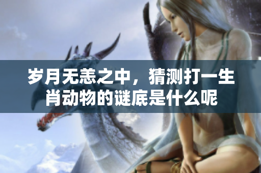岁月无恙之中，猜测打一生肖动物的谜底是什么呢