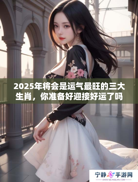 2025年将会是运气最旺的三大生肖，你准备好迎接好运了吗
