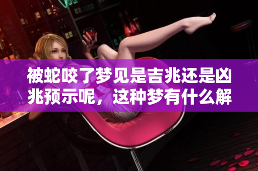 被蛇咬了梦见是吉兆还是凶兆预示呢，这种梦有什么解读呢