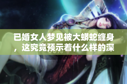 已婚女人梦见被大蟒蛇缠身，这究竟预示着什么样的深意呢