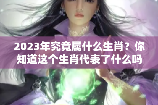 2023年究竟属什么生肖？你知道这个生肖代表了什么吗？