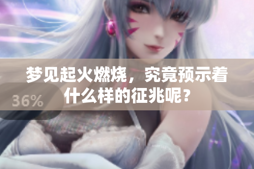 梦见起火燃烧，究竟预示着什么样的征兆呢？
