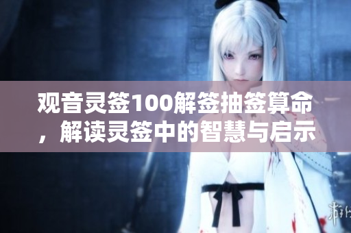 观音灵签100解签抽签算命，解读灵签中的智慧与启示
