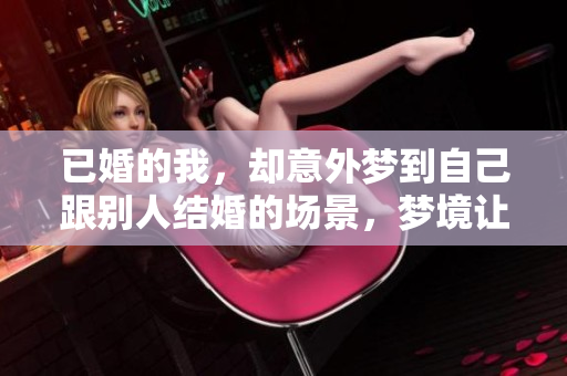 已婚的我，却意外梦到自己跟别人结婚的场景，梦境让人深思。