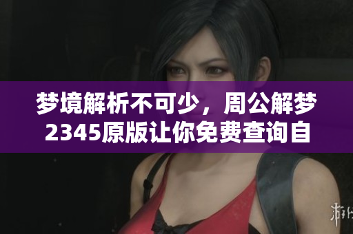 梦境解析不可少，周公解梦2345原版让你免费查询自己的梦境内容