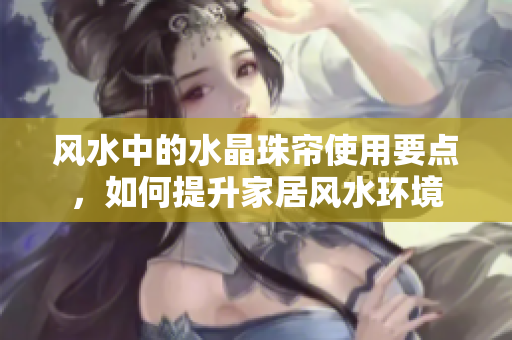 风水中的水晶珠帘使用要点，如何提升家居风水环境