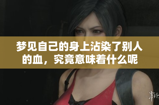 梦见自己的身上沾染了别人的血，究竟意味着什么呢