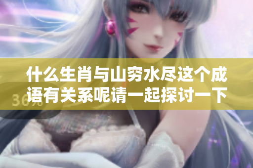 什么生肖与山穷水尽这个成语有关系呢请一起探讨一下