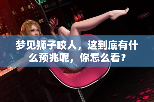 梦见狮子咬人，这到底有什么预兆呢，你怎么看？