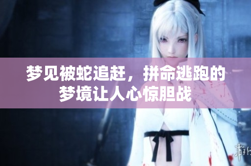 梦见被蛇追赶，拼命逃跑的梦境让人心惊胆战