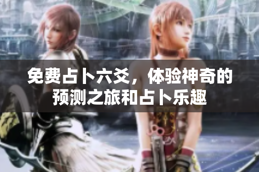 免费占卜六爻，体验神奇的预测之旅和占卜乐趣
