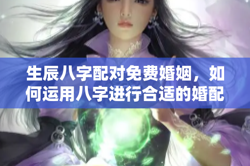 生辰八字配对免费婚姻，如何运用八字进行合适的婚配分析