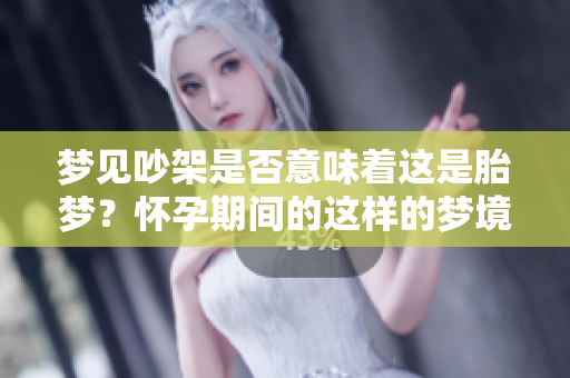 梦见吵架是否意味着这是胎梦？怀孕期间的这样的梦境有什么特别的意义？