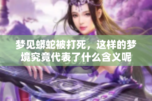 梦见蟒蛇被打死，这样的梦境究竟代表了什么含义呢
