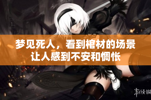 梦见死人，看到棺材的场景让人感到不安和惆怅