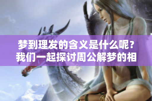 梦到理发的含义是什么呢？我们一起探讨周公解梦的相关解释吧