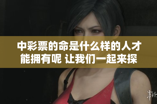 中**的命是什么样的人才能拥有呢 让我们一起来探讨一下这个问题