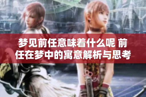 梦见前任意味着什么呢 前任在梦中的寓意解析与思考