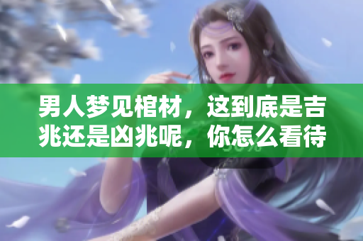 男人梦见棺材，这到底是吉兆还是凶兆呢，你怎么看待这个梦境呢