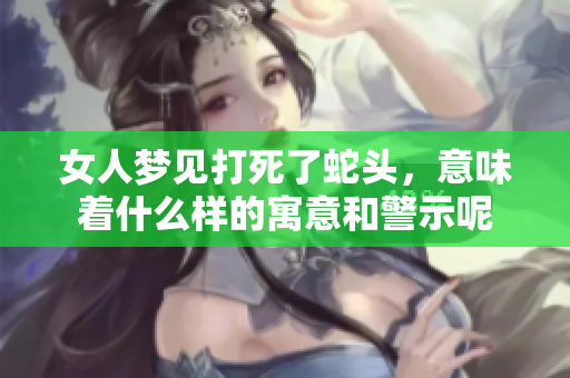 女人梦见打死了蛇头，意味着什么样的寓意和警示呢