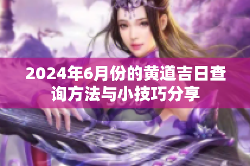 2024年6月份的黄道吉日查询方法与小技巧分享