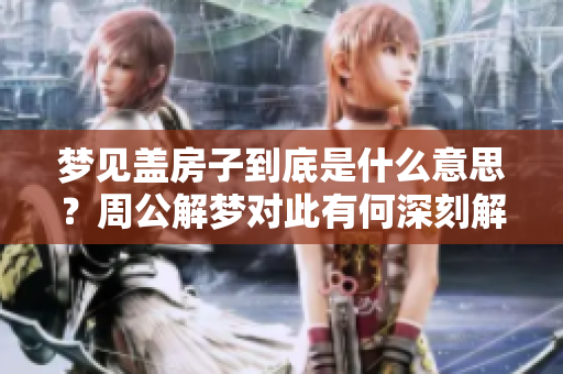 梦见盖房子到底是什么意思？周公解梦对此有何深刻解析？
