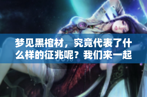 梦见黑棺材，究竟代表了什么样的征兆呢？我们来一起探索这个问题。