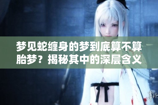 梦见蛇缠身的梦到底算不算胎梦？揭秘其中的深层含义和象征意义