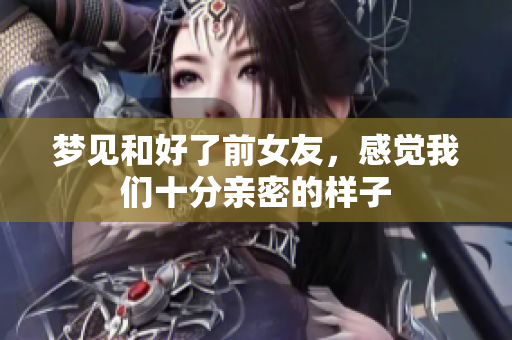 梦见和好了前女友，感觉我们十分亲密的样子