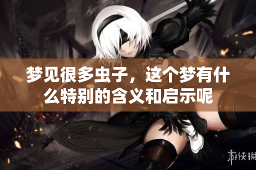 梦见很多虫子，这个梦有什么特别的含义和启示呢