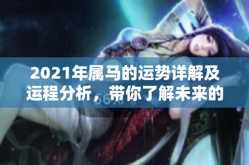 2021年属马的运势详解及运程分析，带你了解未来的发展方向