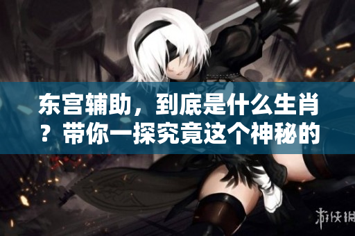 东宫辅助，到底是什么生肖？带你一探究竟这个神秘的解读方式。