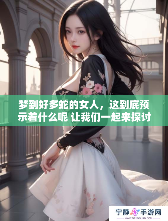 梦到好多蛇的女人，这到底预示着什么呢 让我们一起来探讨一下
